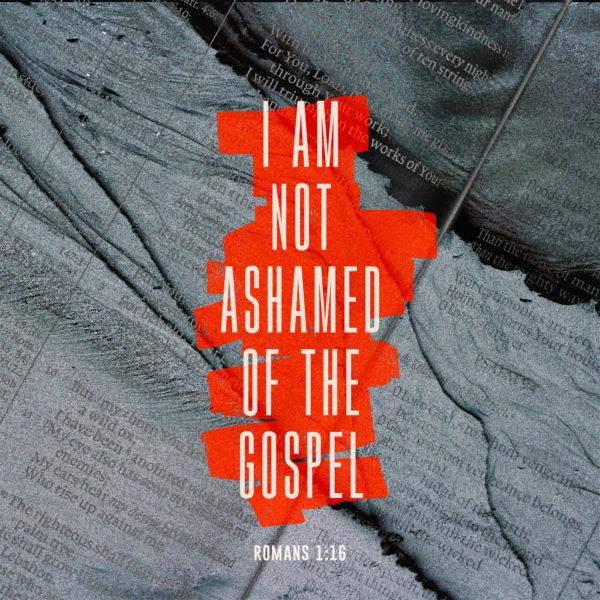 I am not ashamed of the gospel – Romans 1:16