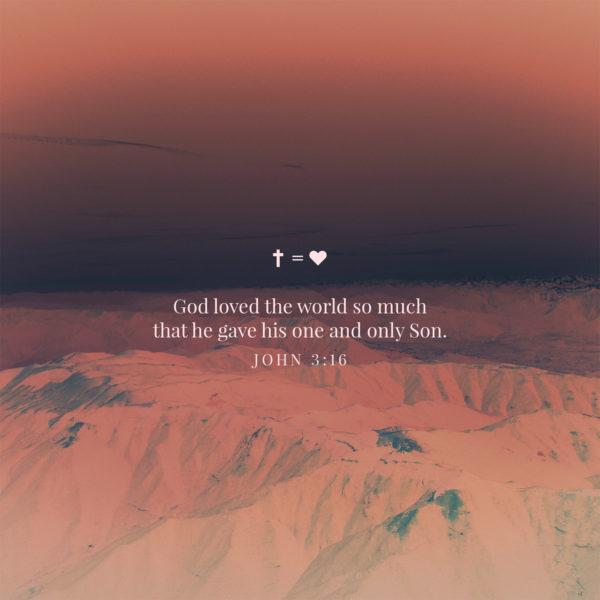 God loved the world so much that he gave his one and only Son. – John 3:16