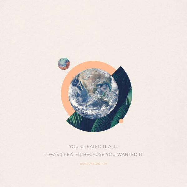 You created it all; It was created because you wanted it. – Revelation 4:11