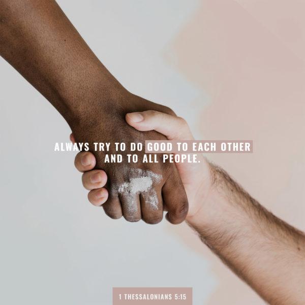 always try to do good to each other and to all people. – 1 Thessalonians 5:15