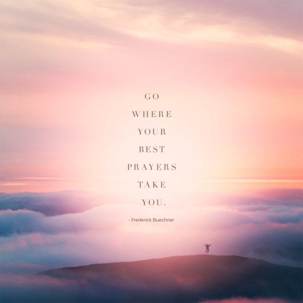 Go where your best prayers take you. – Frederick Buechner