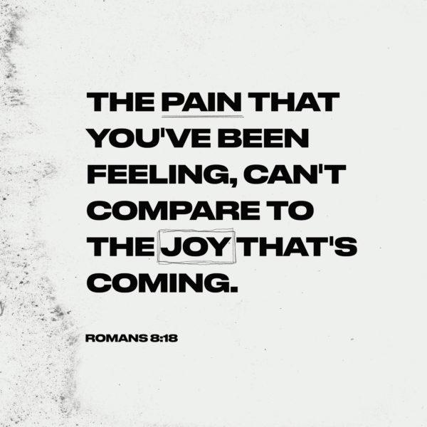 The pain you’ve been feeling, can’t compare to the joy that’s coming. Romans 8:18