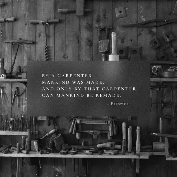 By a Carpenter mankind was made, and only by that Carpenter can mankind be remade. – Erasmus