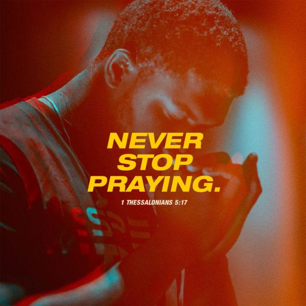 Never stop praying. – 1 Thessalonians 5:17