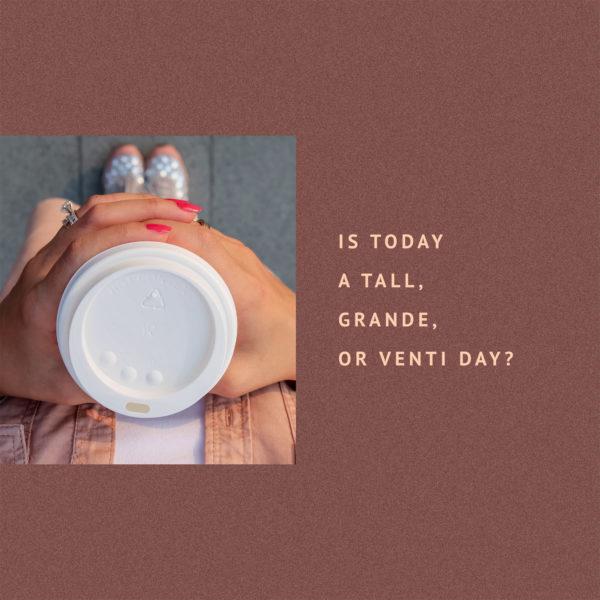 Is today a tall, grande, or venti day?