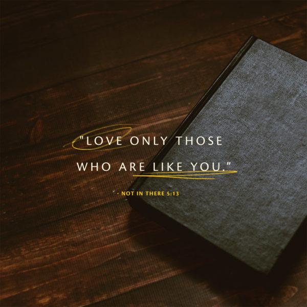 “Love only those who are like you.” – Not In There 5:13