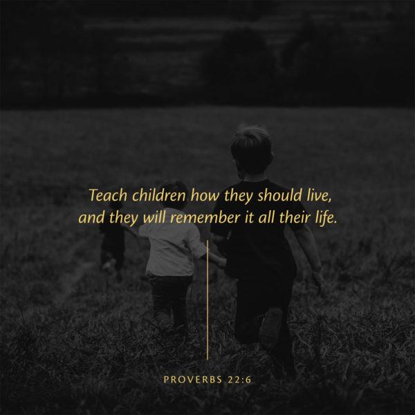 Teach children how they should live, and they will remember it all their life. – Proverbs 22:6