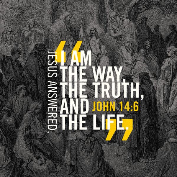 Jesus answered, “I am the way, the truth, and the life.” – John 14:6