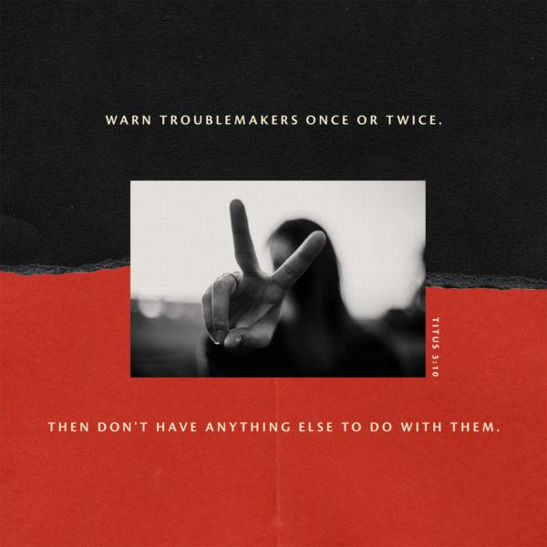 Warn troublemakers once or twice. Then don’t have anything else to do with them. – Titus 3:10