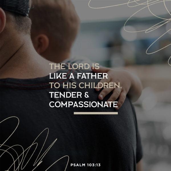 The LORD is like a father to his children, tender and compassionate – Psalm 103:13