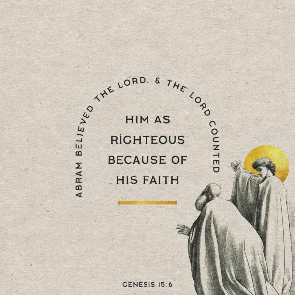 Abram believed the LORD, and the LORD counted him as righteous because of his faith. – Genesis 15:6