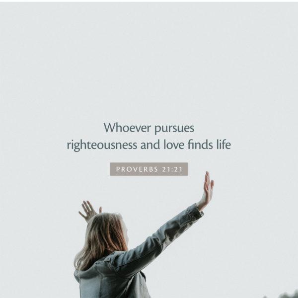 Whoever pursues righteousness and love finds life – Proverbs 21:21