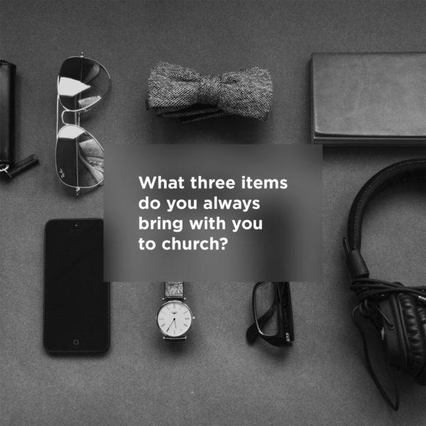 What three items do you ALWAYS bring with you to church?