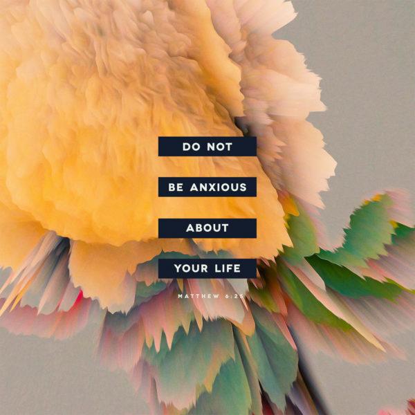 do not be anxious about your life – Matthew 6:25