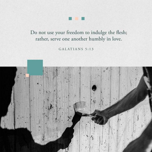 Do not use your freedom to indulge the flesh; rather, serve one another humbly in love. – Galatians 5:13