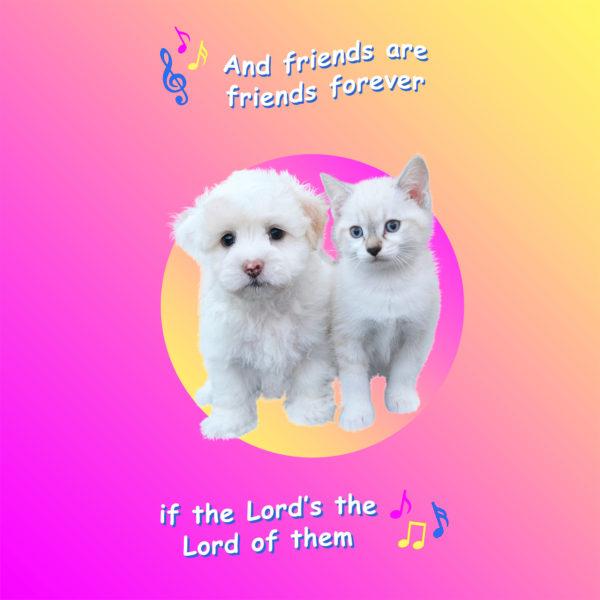 And friends are friends forever, If the Lord’s the Lord of them