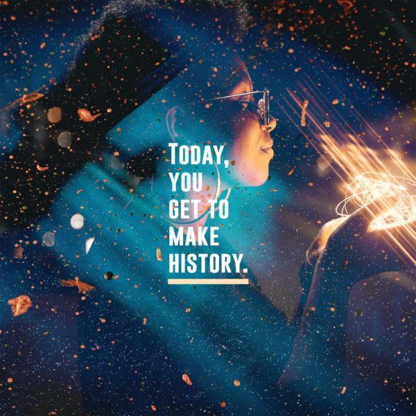 Today, you get to make history.