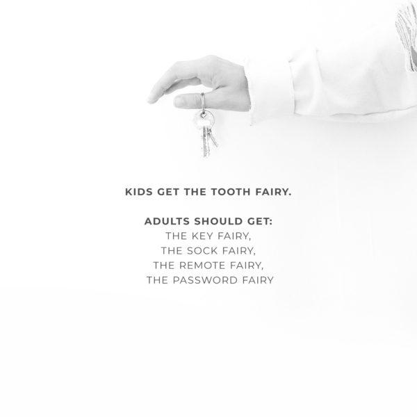 Kids get the Tooth Fairy. Adults should get: The Key Fairy, The Sock Fairy, The Remote Fairy, The Password Fairy