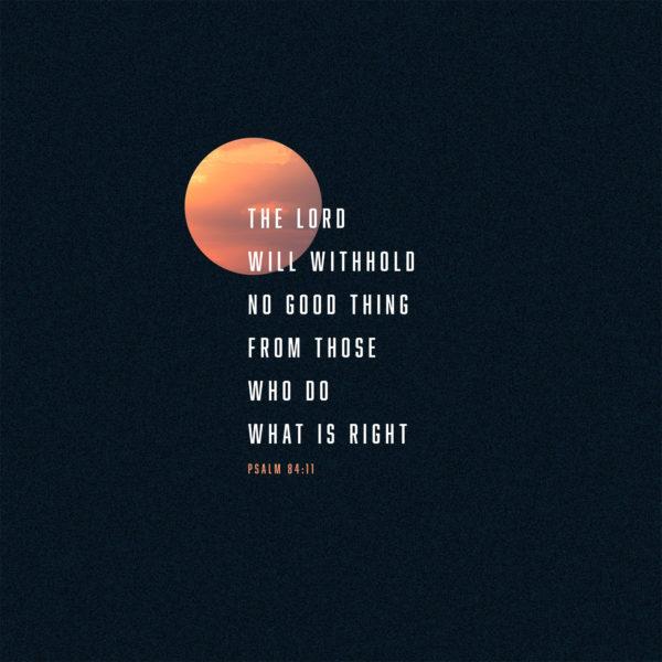 The Lord will withhold no good thing from those who do what is right. Psalm 84:11