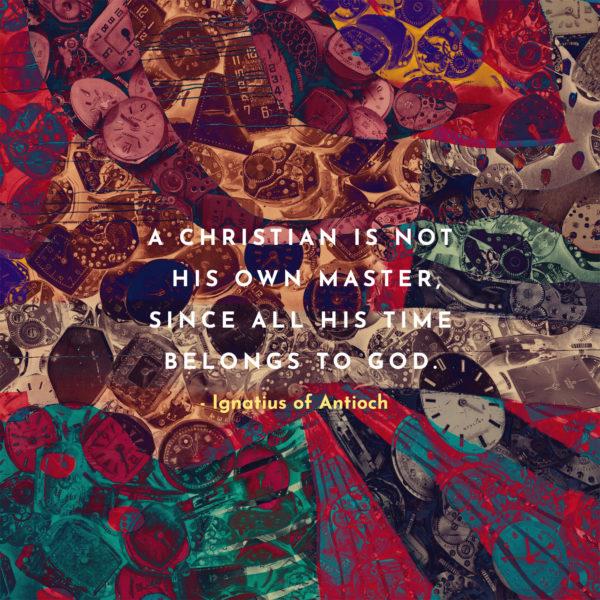 A Christian is not his own master, since all his time belongs to God. – Ignatius of Antioch