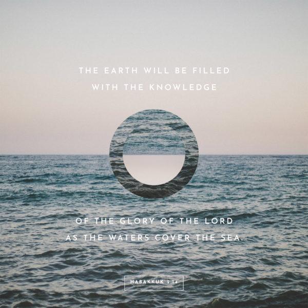 The earth will be filled with the knowledge of the glory of the LORD as the waters cover the sea. – Habakkuk 2:14