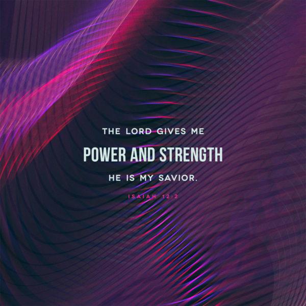 The LORD gives me power and strength; he is my savior. – Isaiah 12:2