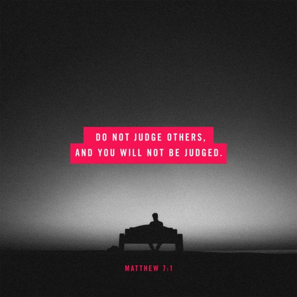 Do not judge others, and you will not be judged. – Matthew 7:1