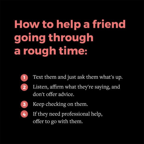 How to help a friend going through a rough time: (1) Text them and just ask them what’s up. (2) Listen, affirm ...