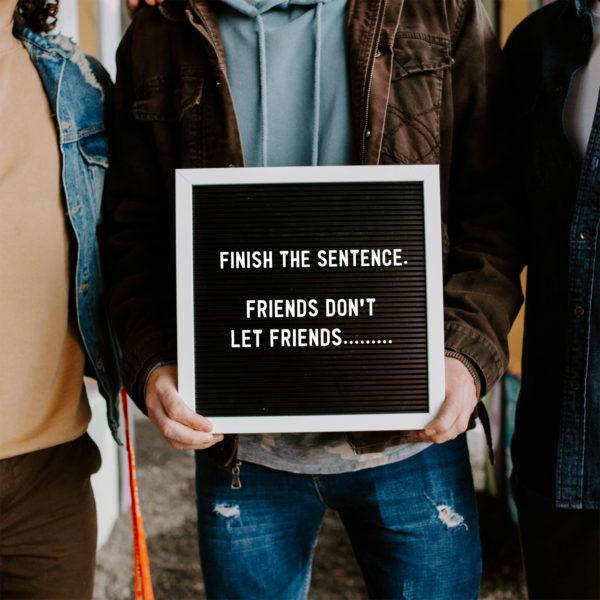 Finish the sentence. Friends don’t let friends…