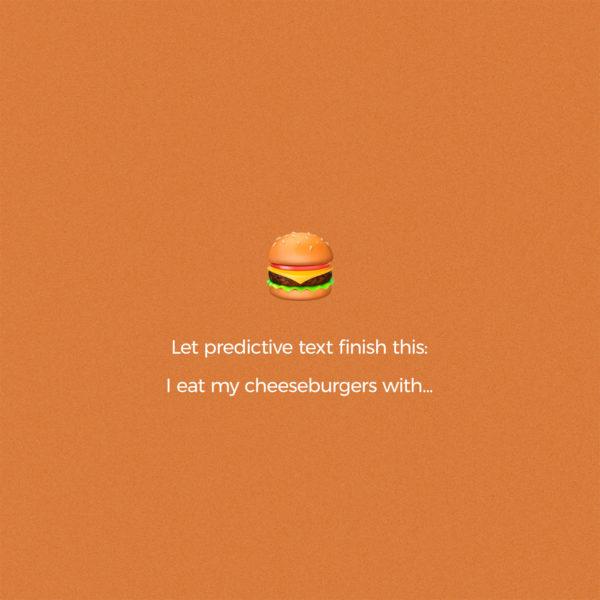 Let predictive text finish this: I eat my cheeseburgers with…