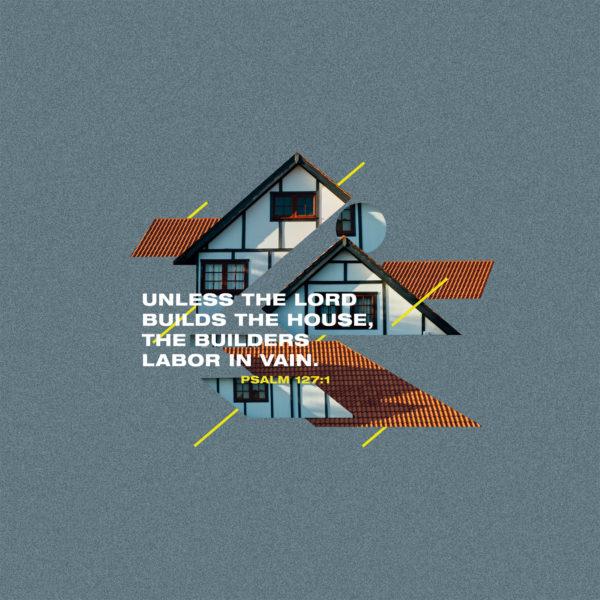 Unless the LORD builds the house, the builders labor in vain. – Psalm 127:1