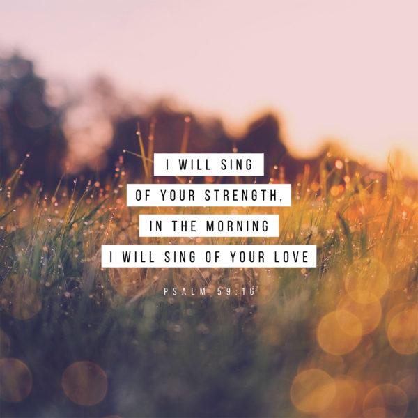 I will sing of your strength, in the morning I will sing of your love – Psalm 59:16