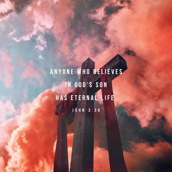 anyone who believes in God’s Son has eternal life. – John 3:36