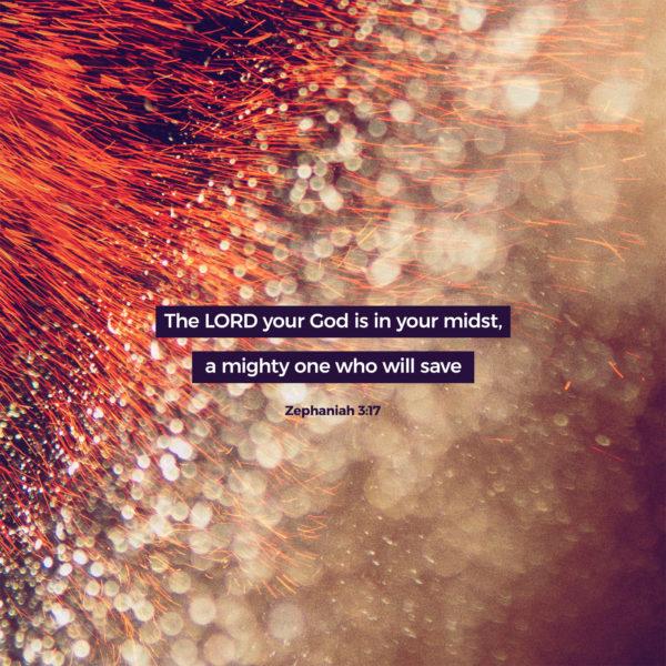 The LORD your God is in your midst, a mighty one who will save – Zephaniah 3:17