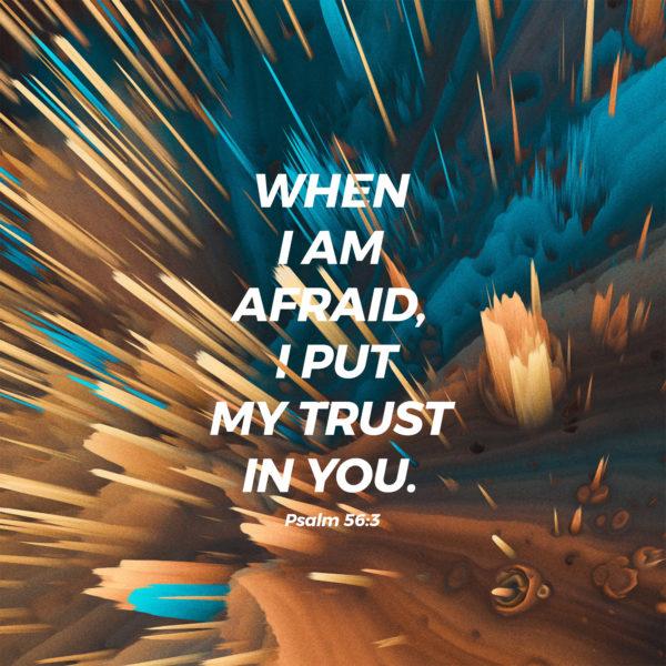 When I am afraid, I put my trust in you. – Psalm 56:3