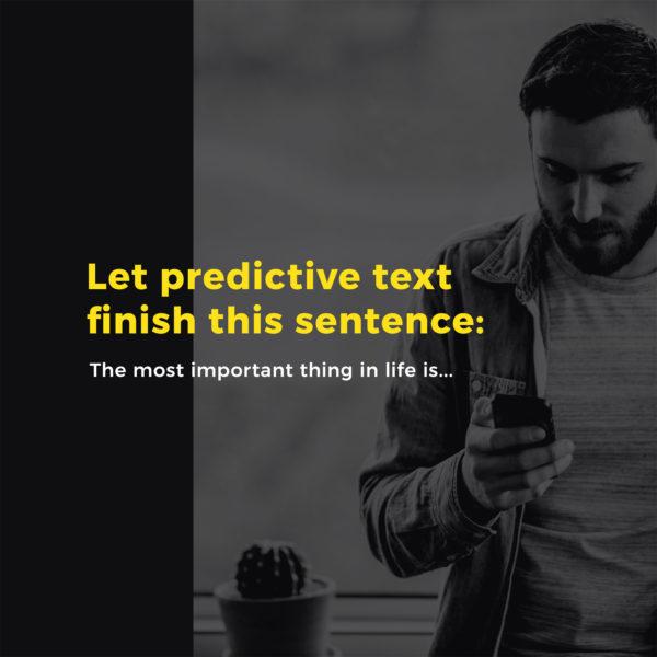 Let predictive text finish this sentence: The most important thing in life is…