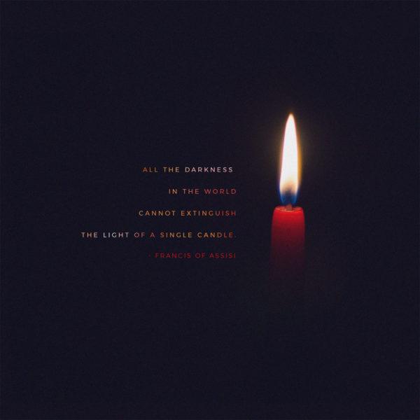 All the darkness in the world cannot extinguish the light of a single candle. – Francis of Assisi