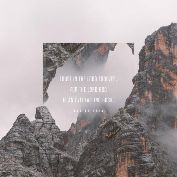 Trust in the LORD forever, for the LORD GOD is an everlasting rock. – Isaiah 26:4