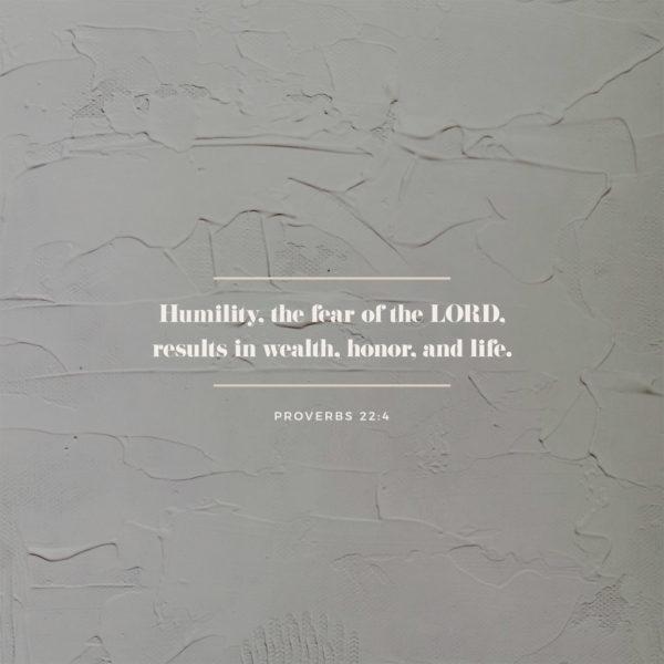 Humility, the fear of the LORD, results in wealth, honor, and life. – Proverbs 22:4