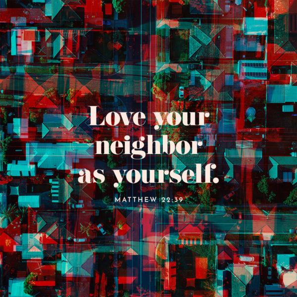 Love your neighbor as yourself. – Matthew 22:39