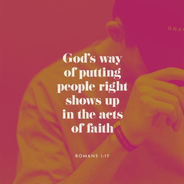 God’s way of putting people right shows up in the acts of faith. – Romans 1:17