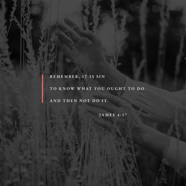 Remember, it is sin to know what you ought to do and then not do it. – James 4:17