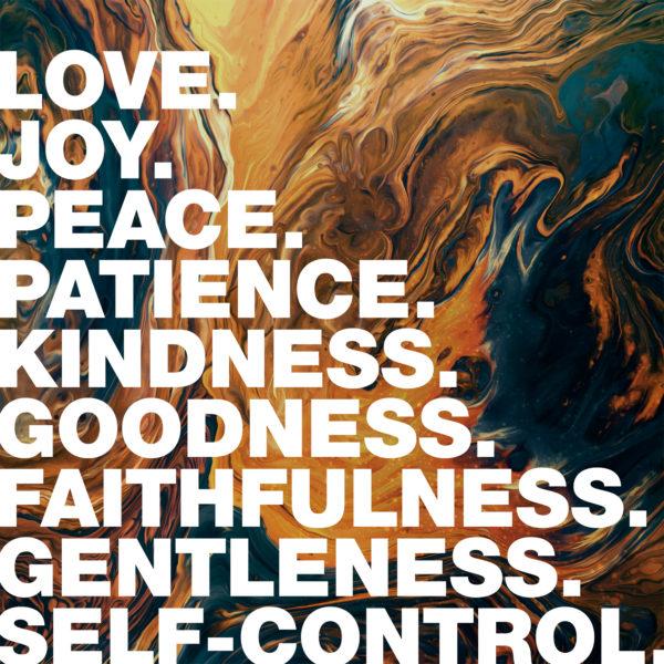 Love. Joy. Peace. Patience. Kindness. Goodness. Faithfulness. Gentleness. Self-Control.