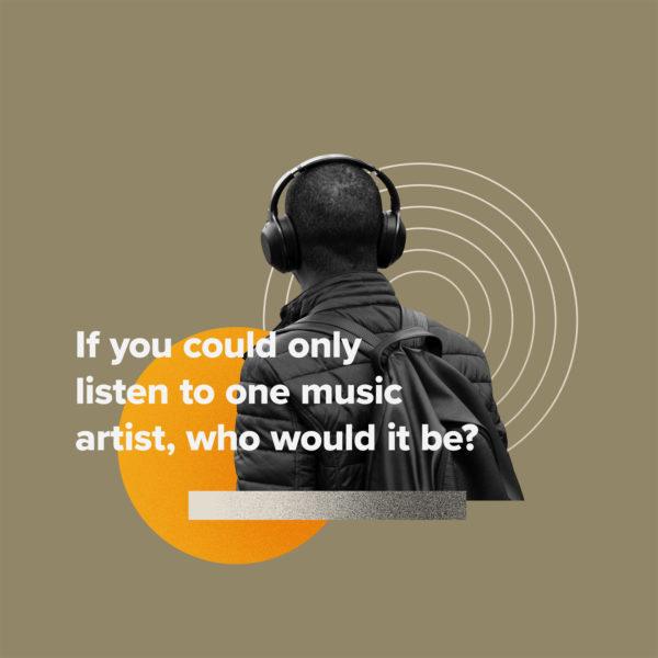 If you could only listen to one music artist, who would it be?