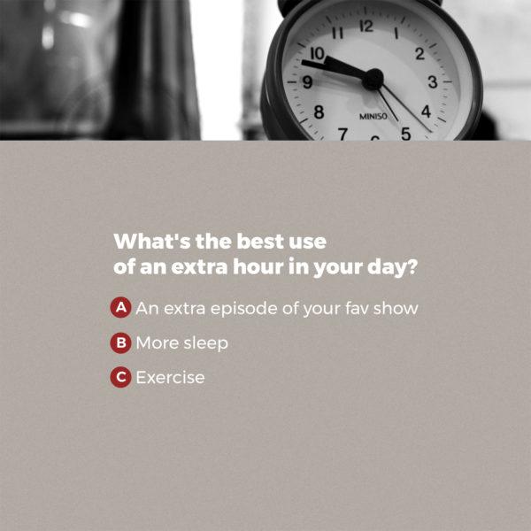 What’s the best use of an extra hour in your day? (a) an extra episode of your fav show (b) more sleep (c) exer...