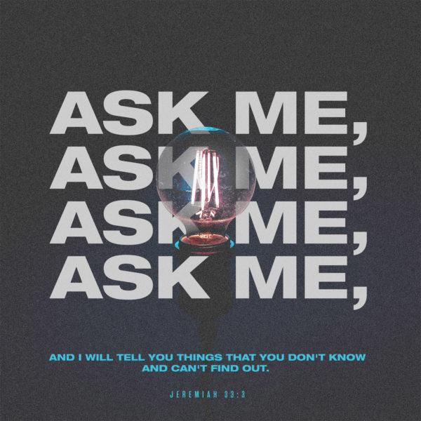 Ask me, and I will tell you things that you don’t know and can’t find out. – Jeremiah 33:3