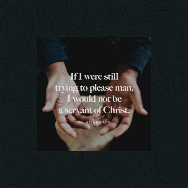 If I were still trying to please man, I would not be a servant of Christ. – Galatians 1:10