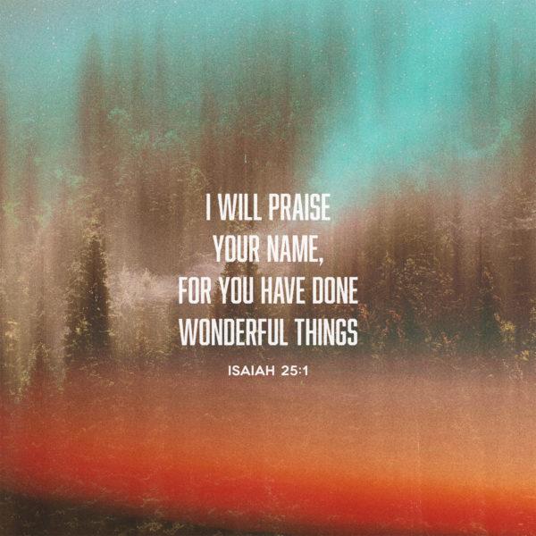 I will praise your name, for you have done wonderful things. – Isaiah 25:1