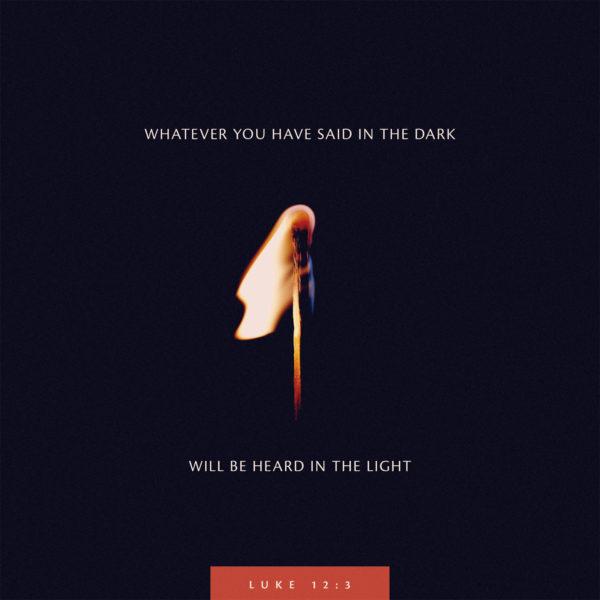 Whatever you have said in the dark will be heard in the light. – Luke 12:3