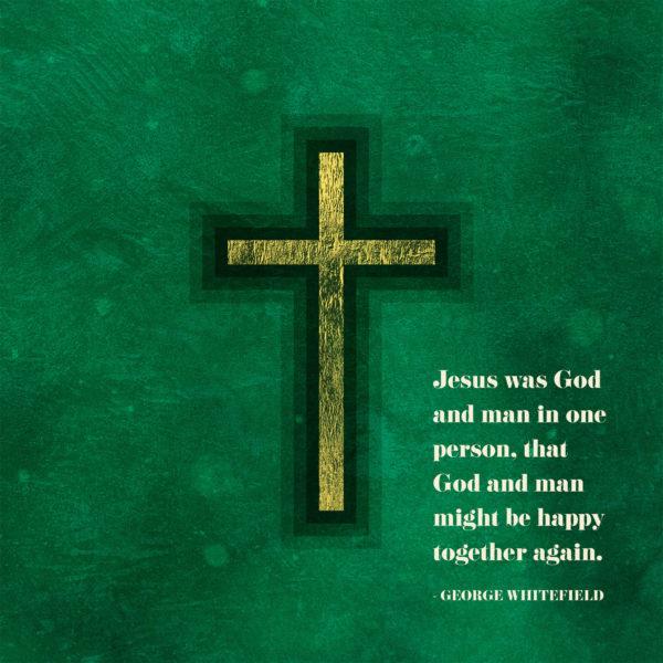 Jesus was God and man in one person, that God and man might be happy together again. – George Whitefield